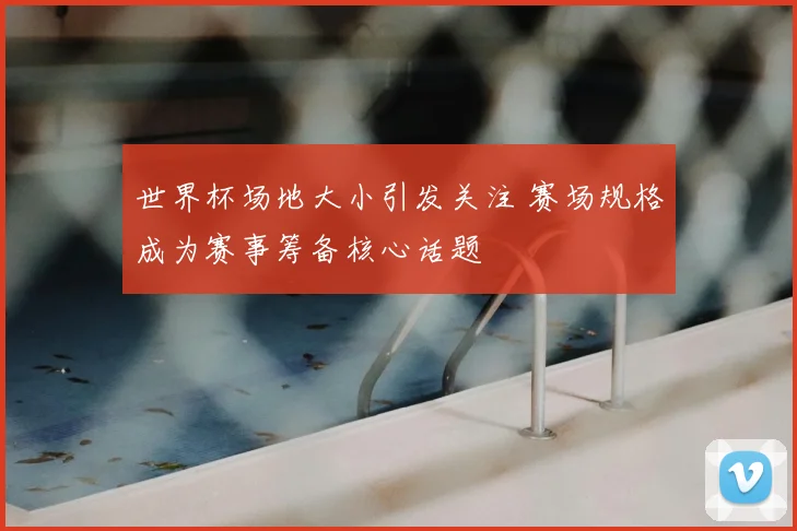 世界杯场地大小引发关注 赛场规格成为赛事筹备核心话题