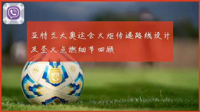 亚特兰大奥运会火炬传递路线设计及圣火点燃细节回顾