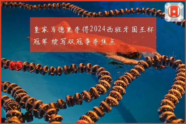 皇家马德里夺得2024西班牙国王杯冠军 续写双冠争夺焦点