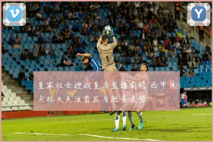 皇家社会迎战皇马直播前瞻 西甲焦点对决关注首发与胜负走势