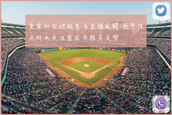 皇家社会迎战皇马直播前瞻 西甲焦点对决关注首发与胜负走势