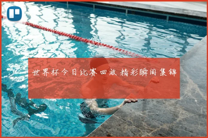 世界杯今日比赛回放 精彩瞬间集锦