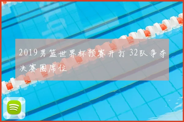 2019男篮世界杯预赛开打 32队争夺决赛圈席位