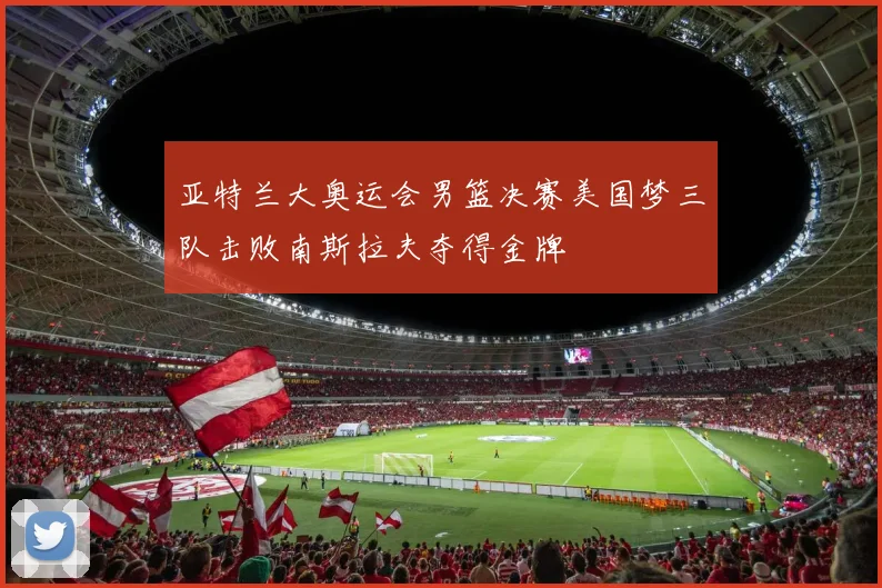亚特兰大奥运会男篮决赛美国梦三队击败南斯拉夫夺得金牌