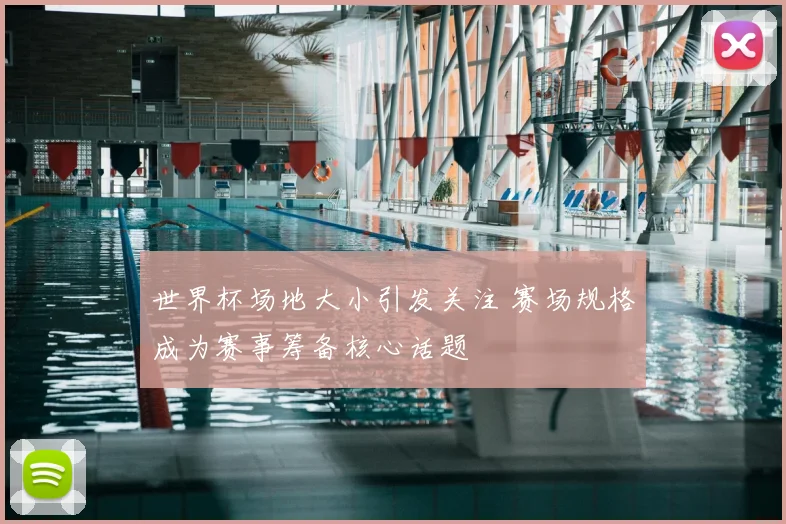 世界杯场地大小引发关注 赛场规格成为赛事筹备核心话题