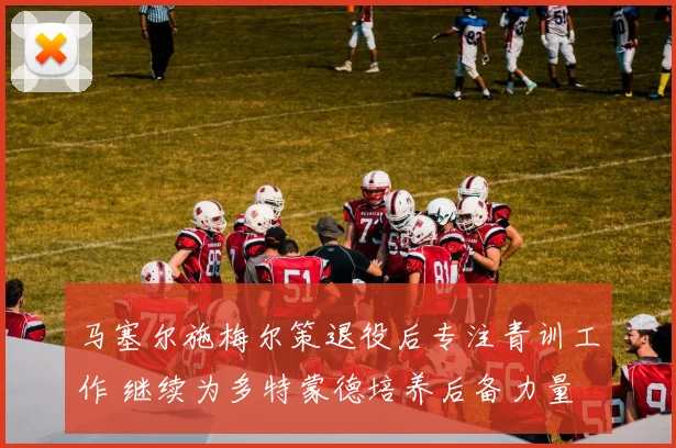 马塞尔施梅尔策退役后专注青训工作 继续为多特蒙德培养后备力量