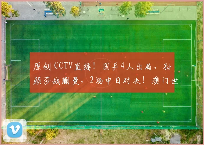 原创 CCTV直播！国乒4人出局，孙颖莎战蒯曼，2场中日对决！澳门世界杯4月2日赛程出炉！