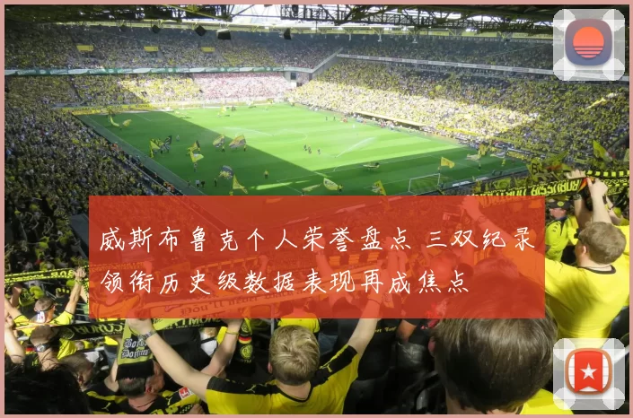 威斯布鲁克个人荣誉盘点 三双纪录领衔历史级数据表现再成焦点