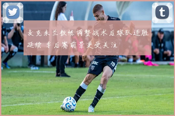 麦克米兰教练调整战术后球队连胜延续 季后赛前景更受关注