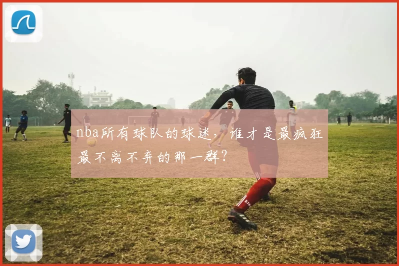 nba所有球队的球迷，谁才是最疯狂最不离不弃的那一群？