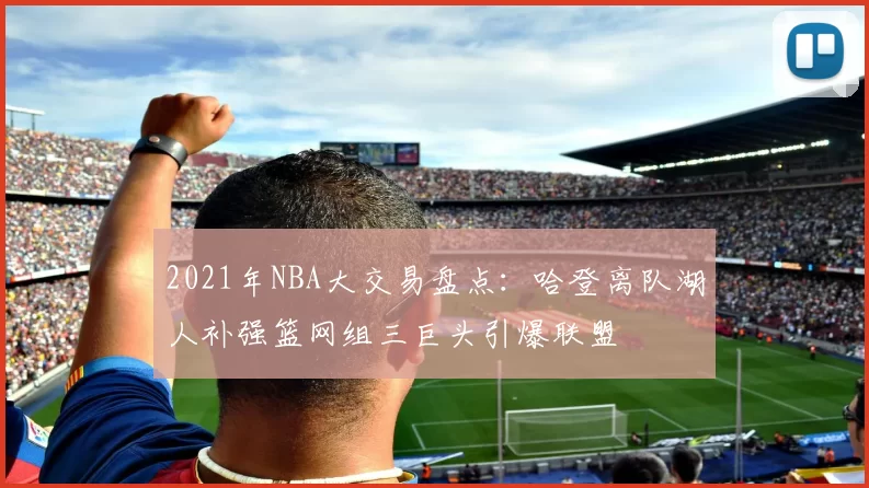 2021年NBA大交易盘点：哈登离队湖人补强篮网组三巨头引爆联盟
