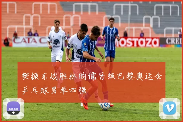 樊振东战胜林昀儒晋级巴黎奥运会乒乓球男单四强