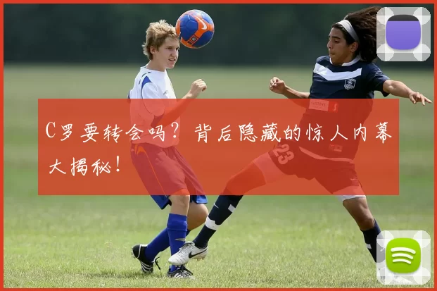 C罗要转会吗？背后隐藏的惊人内幕大揭秘！