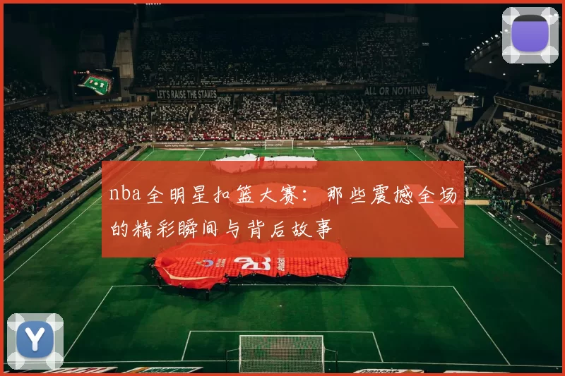 nba全明星扣篮大赛：那些震撼全场的精彩瞬间与背后故事