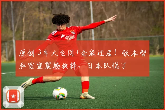 原创 3年大合同+全家迁居！张本智和官宣震撼抉择，日本队慌了