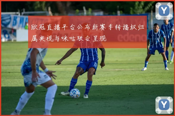 欧冠直播平台公布新赛季转播权归属央视与咪咕联合呈现