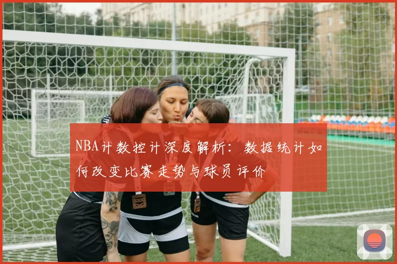 NBA计数控计深度解析：数据统计如何改变比赛走势与球员评价