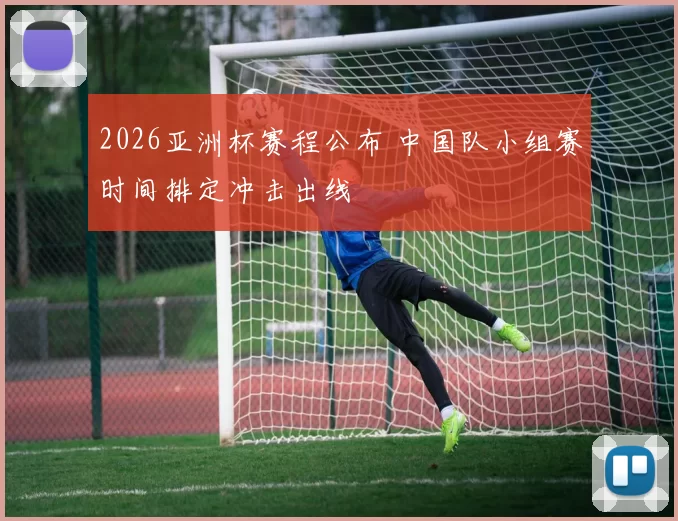 2026亚洲杯赛程公布 中国队小组赛时间排定冲击出线