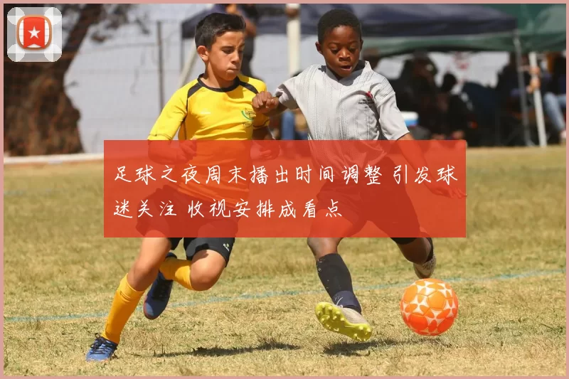 足球之夜周末播出时间调整 引发球迷关注 收视安排成看点