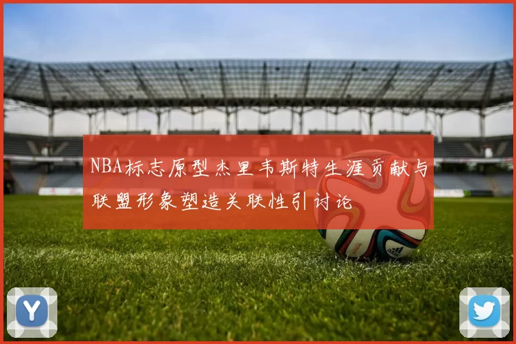 NBA标志原型杰里韦斯特生涯贡献与联盟形象塑造关联性引讨论