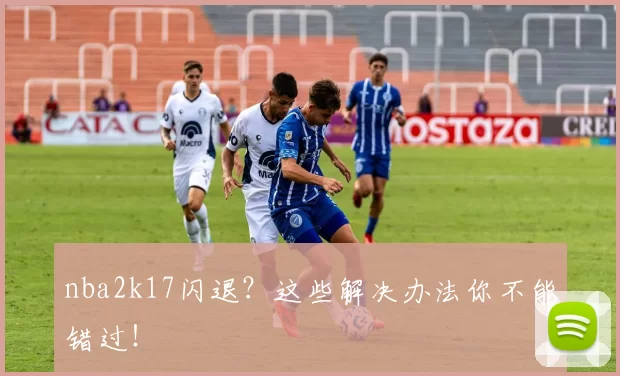 nba2k17闪退？这些解决办法你不能错过！