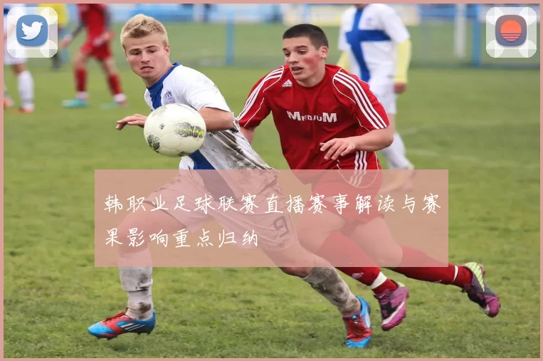 韩职业足球联赛直播赛事解读与赛果影响重点归纳