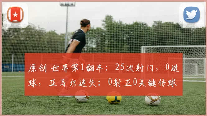 原创 世界第1翻车：25次射门，0进球，亚马尔迷失：0射正0关键传球
