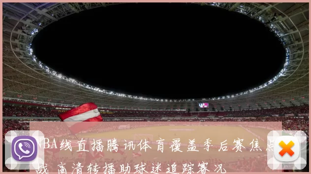 NBA线直播腾讯体育覆盖季后赛焦点战 高清转播助球迷追踪赛况