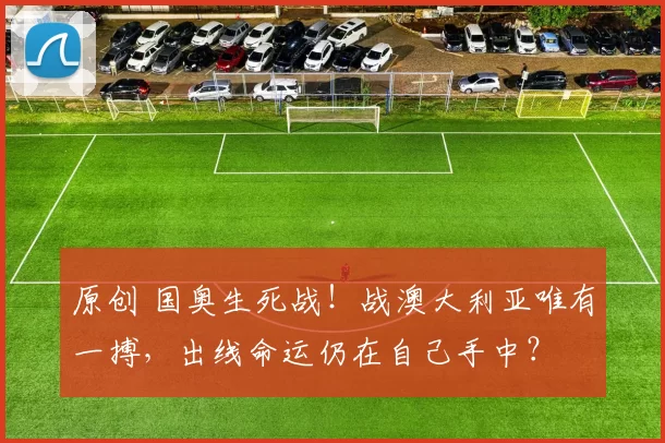 原创 国奥生死战！战澳大利亚唯有一搏，出线命运仍在自己手中？