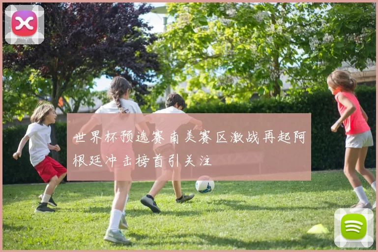 世界杯预选赛南美赛区激战再起阿根廷冲击榜首引关注