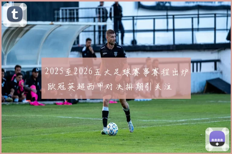 2025至2026五大足球赛事赛程出炉 欧冠英超西甲对决排期引关注