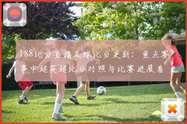 188比分直播足球比分更新：重点赛事中超英超比分对照与比赛进展看点