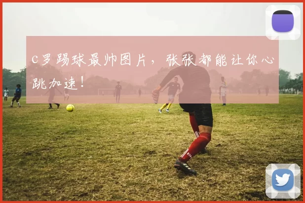 c罗踢球最帅图片，张张都能让你心跳加速！