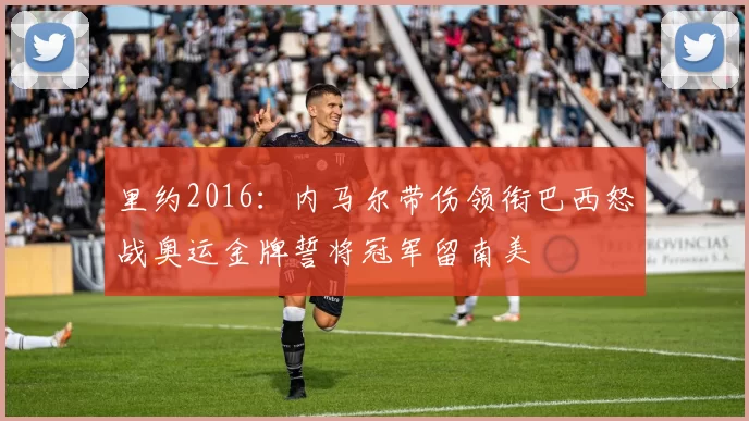 里约2016：内马尔带伤领衔巴西怒战奥运金牌誓将冠军留南美