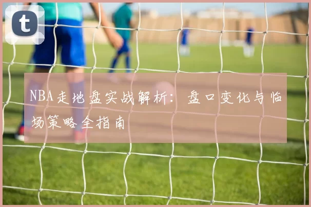 NBA走地盘实战解析：盘口变化与临场策略全指南