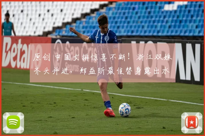 原创 中国女排惊喜不断！浙江双姝齐头并进，郑益昕最佳替身露出水面