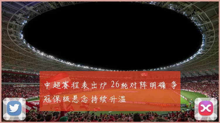 中超赛程表出炉 26轮对阵明确 争冠保级悬念持续升温