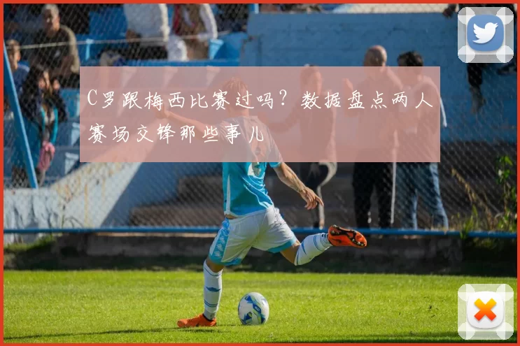 C罗跟梅西比赛过吗？数据盘点两人赛场交锋那些事儿