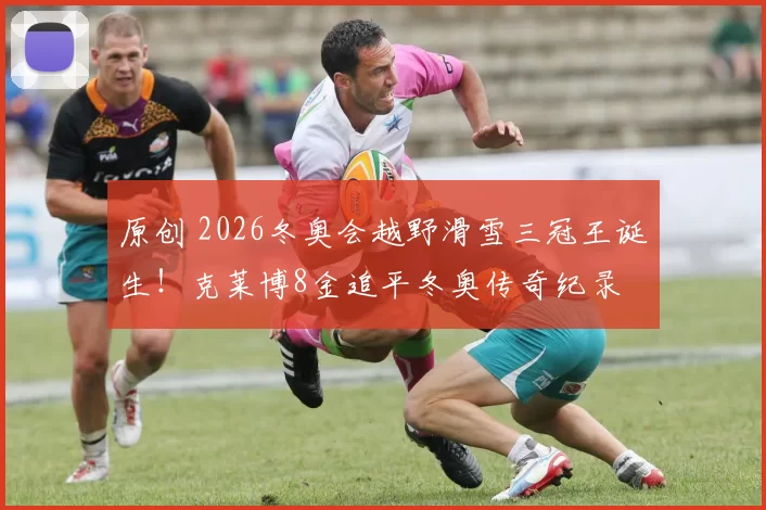 原创 2026冬奥会越野滑雪三冠王诞生！克莱博8金追平冬奥传奇纪录