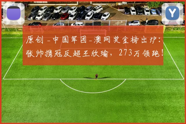 原创 _中国军团_澳网奖金榜出炉：张帅携冠反超王欣瑜，273万领跑！