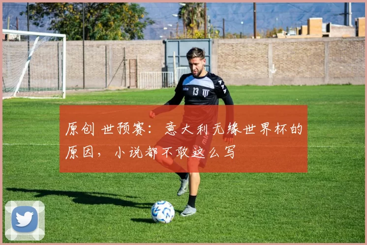 原创 世预赛：意大利无缘世界杯的原因，小说都不敢这么写
