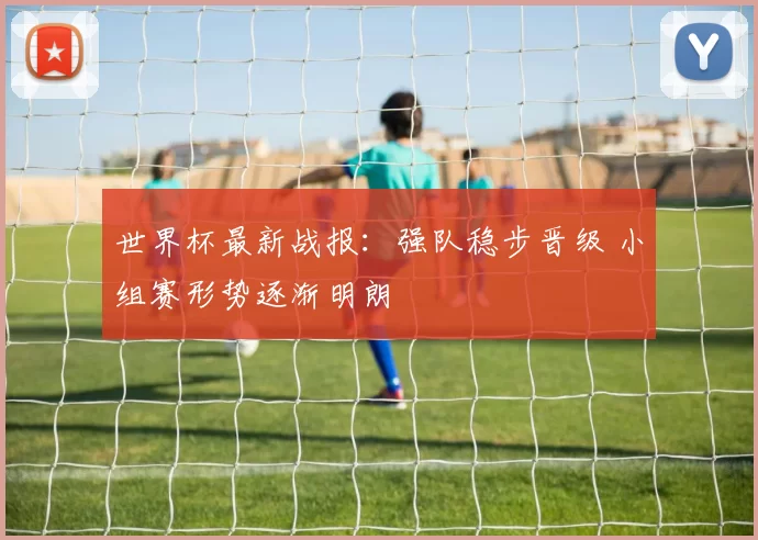 世界杯最新战报：强队稳步晋级 小组赛形势逐渐明朗