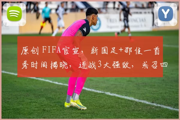 原创 FIFA官宣,新国足+邵佳一首秀时间揭晓,连战3大强敌,或召四大将