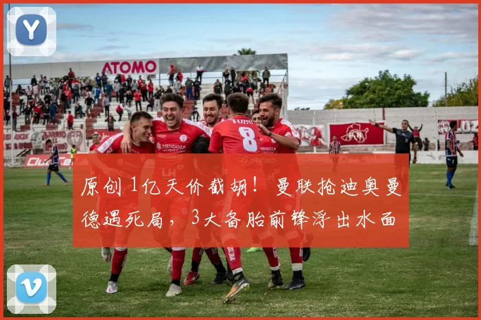 原创 1亿天价截胡！曼联抢迪奥曼德遇死局，3大备胎前锋浮出水面