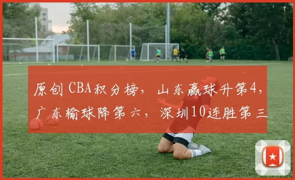 原创 CBA积分榜，山东赢球升第4，广东输球降第六，深圳10连胜第三