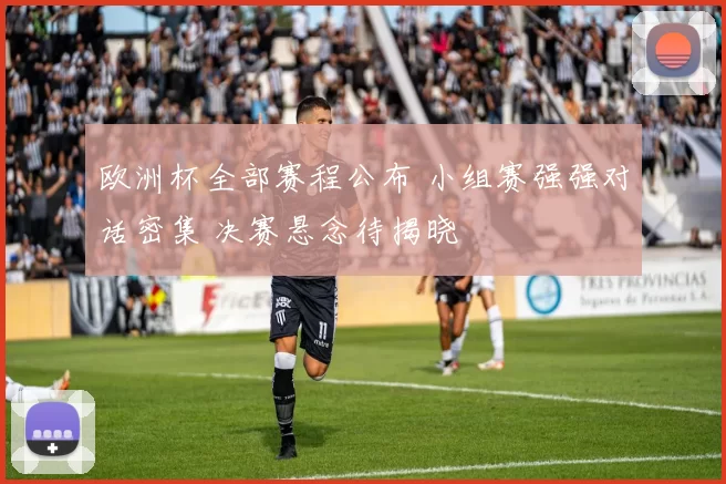 欧洲杯全部赛程公布 小组赛强强对话密集 决赛悬念待揭晓