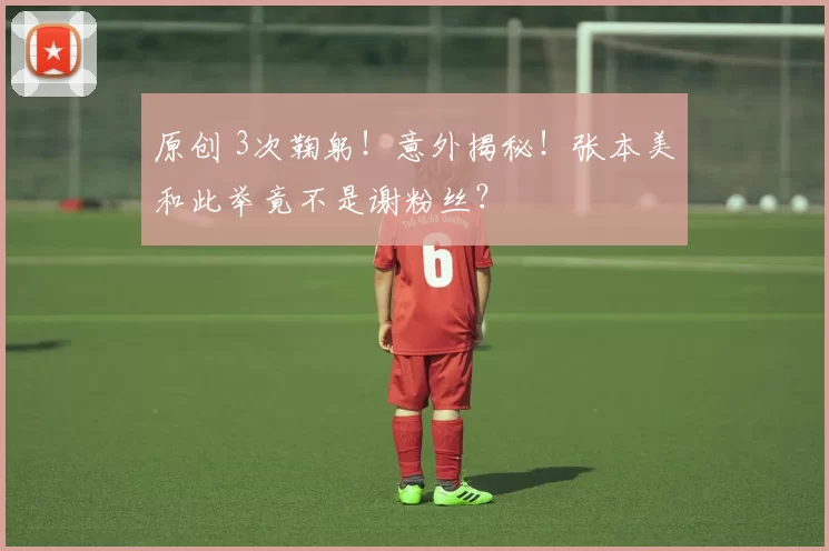 原创 3次鞠躬！意外揭秘！张本美和此举竟不是谢粉丝？