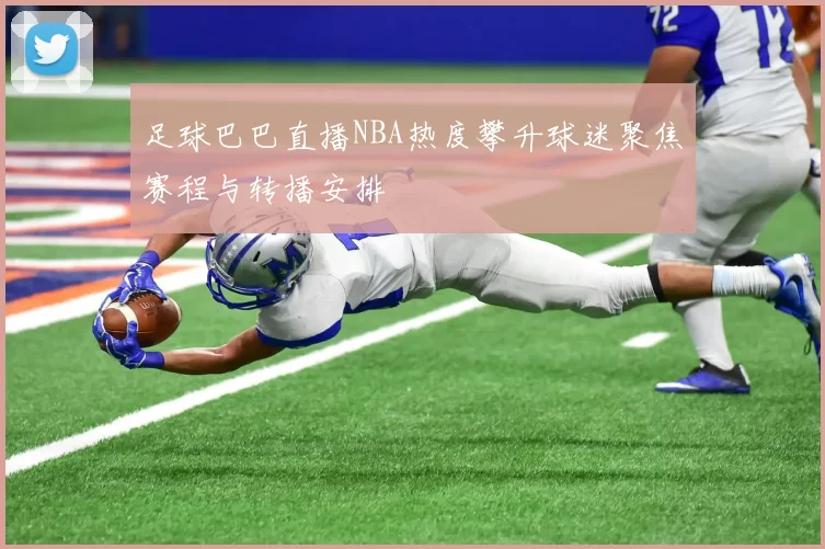 足球巴巴直播NBA热度攀升球迷聚焦赛程与转播安排