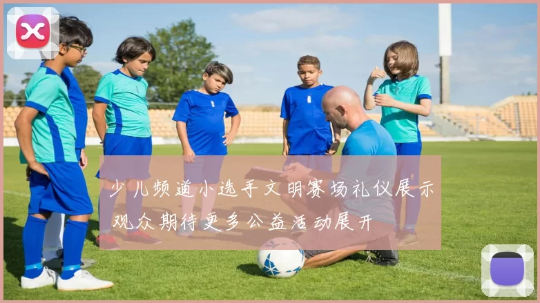 少儿频道小选手文明赛场礼仪展示 观众期待更多公益活动展开