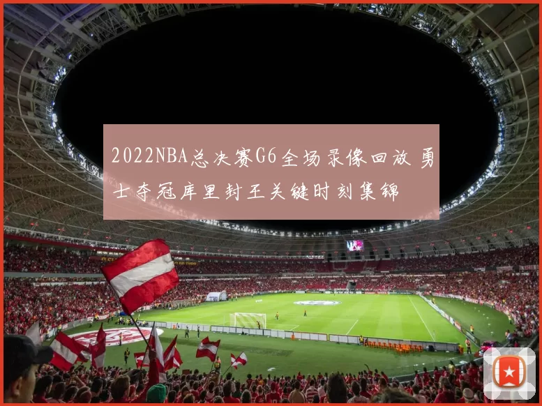 2022NBA总决赛G6全场录像回放 勇士夺冠库里封王关键时刻集锦